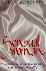 Sensual Woman: An Exploration of the True Meaning and Value of Sensuality - Sarah Bartlett