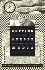 Cutting Across Media: Appropriation Art, Interventionist Collage, and Copyright Law - Kembrew McLeod, Rudolf Kuenzli, Marcus Boon, Carrie McLaren