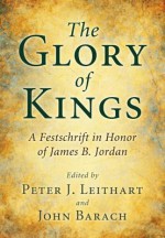 The Glory of Kings: A Festschrift in Honor of James B. Jordan - Peter J. Leithart, John Barach