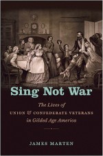 Sing Not War: The Lives of Union & Confederate Veterans in Gilded Age America - James Marten