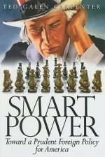 Smart Power: Toward a Prudent Foreign Policy for America - Ted Galen Carpenter