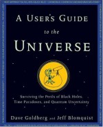 A User's Guide to the Universe: Surviving the Perils of Black Holes, Time Paradoxes, and Quantum Uncertainty - Dave Goldberg, Jeff Blomquist