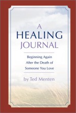 Healing Journal: Beginning Again After The Death Of Someone You Love - Ted Menten, Ted Menten