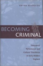 Becoming Criminal: Transversal Performance and Cultural Dissidence in Early Modern England - Bryan Reynolds