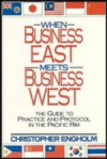 When Business East Meets Business West: The Guide to Practice and Protocol in the Pacific Rim - Christopher Engholm