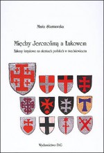 Między Jerozolimą a Łukowem. Zakony krzyżowe na ziemiach polskich w średniowieczu - Maria Starnawska