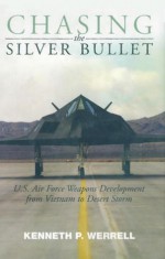 Chasing the Silver Bullet: U.S. Air Force Weapons Development from Vietnam to Desert Storm - Kenneth P. Werrell