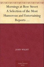 Mornings at Bow Street A Selection of the Most Humorous and Entertaining Reports which Have Appeared in the 'Morning Herald' - John Wight, George Cruikshank