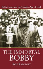 The Immortal Bobby: Bobby Jones and the Golden Age of Golf - Ron Rapoport