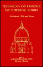 Technology and Resource Use in Medieval Europe: Cathedrals, Mills, and Mines - Elizabeth Smith, Michael Wolfe