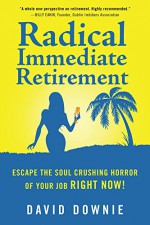 Radical Immediate Retirement: Escape the soul crushing horror of your job RIGHT NOW! - David Downie