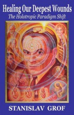 Healing Our Deepest Wounds: The Holotropic Paradigm Shift - Stanislav Grof