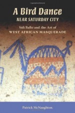 A Bird Dance near Saturday City: Sidi Ballo and the Art of West African Masquerade (African Expressive Cultures) - Patrick McNaughton