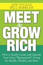 Meet and Grow Rich: How to Easily Create and Operate Your Own "Mastermind" Group for Health, Wealth, and More - Joe Vitale, Bill Hibbler