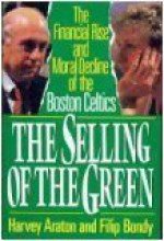 The Selling of the Green: The Financial Rise and Moral Decline of the Boston Celtics - Harvey Araton, Filip Bondy