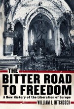 The Bitter Road to Freedom: A New History of the Liberation of Europe - William I. Hitchcock