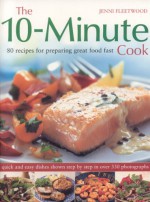 The 10 Minute Cook: 80 Fabulous Recipes For Preparing Great Food Fast. Quick And Easy Dishes Shown In 300 Step By Step Photographs - Jenni Fleetwood