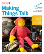 Making Things Talk: Practical Methods for Connecting Physical Objects - Tom Igoe