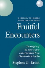 Fruitful Encounters: The Origin of the Solar System and of the Moon from Chamberlain to Apollo - Stephen G. Brush