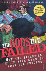 The Gods That Failed: How the Financial Elite Have Gambled Away Our Futures - Larry Elliott, Dan Atkinson