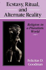 Ecstasy, Ritual, and Alternate Reality: Religion in a Pluralistic World - Felicitas D. Goodman, Goodman, Felicitas D. Goodman, Felicitas D.