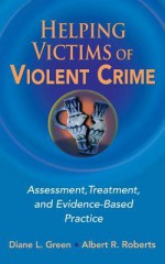 Helping Victims of Violent Crime: Assessment, Treatment, and Evidence-Based Practice - Diane L. Green, Albert R. Roberts