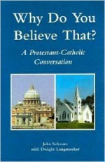 Why Do You Believe That?: A Protestant-Catholic Conversation - John Schwarz, Dwight Longenecker