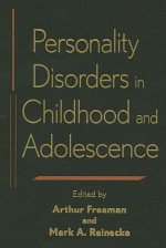 Personality Disorders in Childhood and Adolescence - Arthur Freeman, Mark A. Reinecke