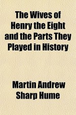 The Wives of Henry the Eight and the Parts They Played in History - Martin Andrew Sharp Hume