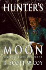 Hunter's Moon: Visceral Tales of Terror - R. Scott McCoy