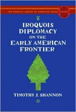 Iroquois Diplomacy on the Early American Frontier (The Penguin Library of American Indian History) - Timothy J. Shannon