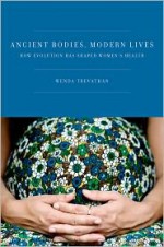 Ancient Bodies, Modern Lives: How Evolution Has Shaped Women's Health - Wenda Trevathan