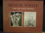 Minor White: The Eye That Shapes - Peter C. Bunnell