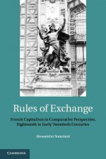 Rules of Exchange: French Capitalism in Comparative Perspective, Eighteenth to Early Twentieth Centuries - Alessandro Stanziani