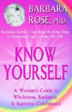 Know Yourself: A Woman's Guide to Wholeness, Radiance & Supreme Confidence - Barbara Rose