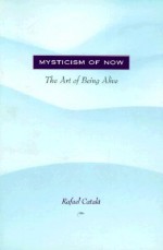 Mysticism of Now: The Art of Being Alive - Rafael Catala