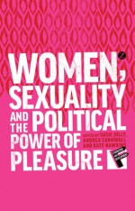 Women, Sexuality and the Political Power of Pleasure: Sex, Gender and Empowerment - Andrea Cornwall, Susie Jolly, Kate Hawkins