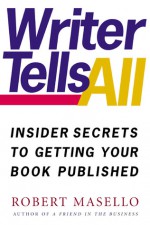 Writer Tells All: Insider Secrets to Getting Your Book Published - Robert Masello