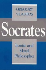 Socrates, Ironist and Moral Philosopher - Gregory Vlastos