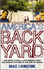 America's Backyard: The United States and Latin America from the Monroe Doctrine to the War on Terror - Grace Livingstone