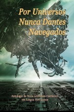 Por Universos Nunca Dantes Navegados - Luís Filipe Silva, Octavio Aragão, Gabriel Boz, Telmo Marçal, Sofia Vilarigues, Carlos Orsi, Maria Helena Bandeira, Carlos Patati, António Candeias, Carla Cristina Pereira, Jorge Candeias, João Ventura, Wolmyr Alcantara, Yves Robert