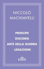 Principe/Discorsi/Arte della guerra/Legazioni (Italian Edition) - Niccolò Machiavelli