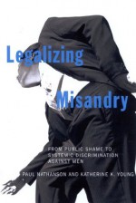 Legalizing Misandry: From Public Shame to Systemic Discrimination against Men - Katherine K. Young, Paul Nathanson