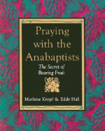 Praying with the Anabaptists: The Secret of Bearing Fruit - Marlene Kropf, Eddy Hall