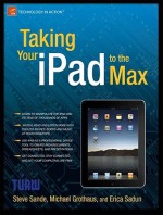 Taking Your iPad to the Max - Steve Sande, Michael Grothaus