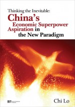 Thinking the Inevitable: China's Economic Superpower Aspiration in the New Paradigm - Chi Lo