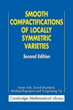 Smooth Compactifications of Locally Symmetric Varieties - Avner Ash, David Mumford, Michael Rapoport, Yung-sheng Tai