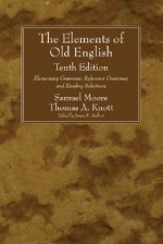 The Elements of Old English: Elementary Grammar, Reference Grammar, and Reading Selections - Samuel Moore, Thomas A. Knott, James R. Hulbert