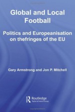 Global and Local Football: Politics and Europeanization on the Fringes of the EU (Routledge Critical Studies in Sport) - Gary Armstrong, Jon P. Mitchell