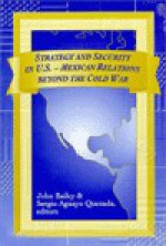 Strategy and Security in U.S.-Mexican Relations Beyond the Cold War - John Bailey, Sergio Aguayo Quezada, Sergio Aquauo-Quezada